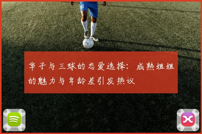 华子与三球的恋爱选择：成熟姐姐的魅力与年龄差引发热议
