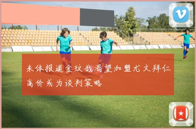 米体报道金玟哉渴望加盟尤文拜仁高价或为谈判策略