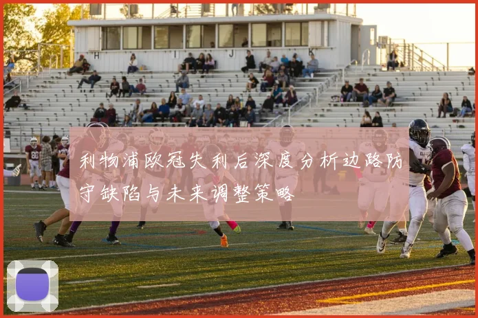 利物浦欧冠失利后深度分析边路防守缺陷与未来调整策略