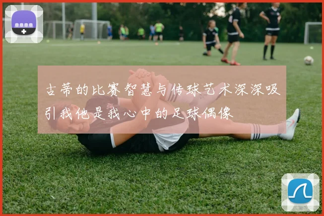 古蒂的比赛智慧与传球艺术深深吸引我他是我心中的足球偶像