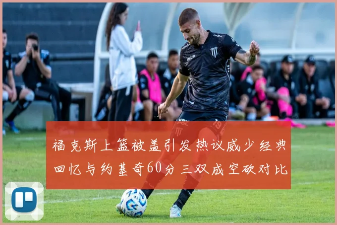 福克斯上篮被盖引发热议威少经典回忆与约基奇60分三双成空砍对比