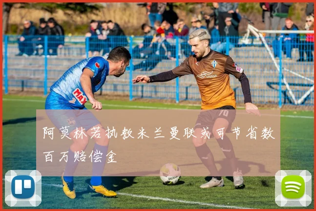 阿莫林若执教米兰曼联或可节省数百万赔偿金