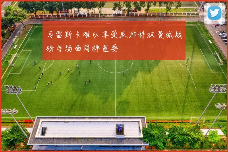 马雷斯卡难以享受瓜帅特权曼城战绩与场面同样重要