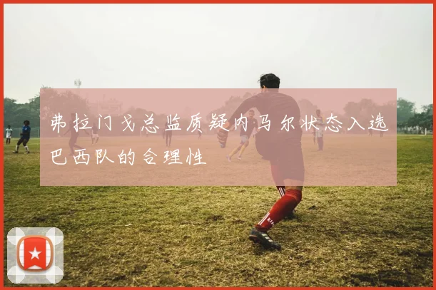 弗拉门戈总监质疑内马尔状态入选巴西队的合理性