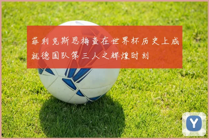 菲利克斯恩梅查在世界杯历史上成就德国队第三人之辉煌时刻