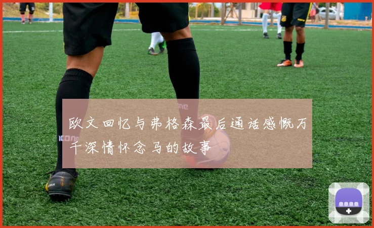 欧文回忆与弗格森最后通话感慨万千深情怀念马的故事