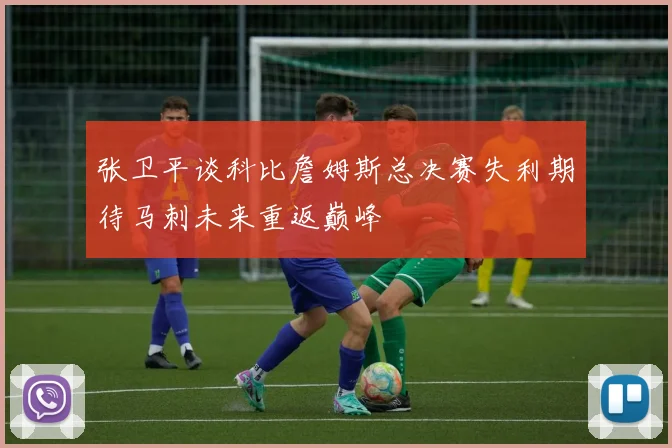张卫平谈科比詹姆斯总决赛失利期待马刺未来重返巅峰