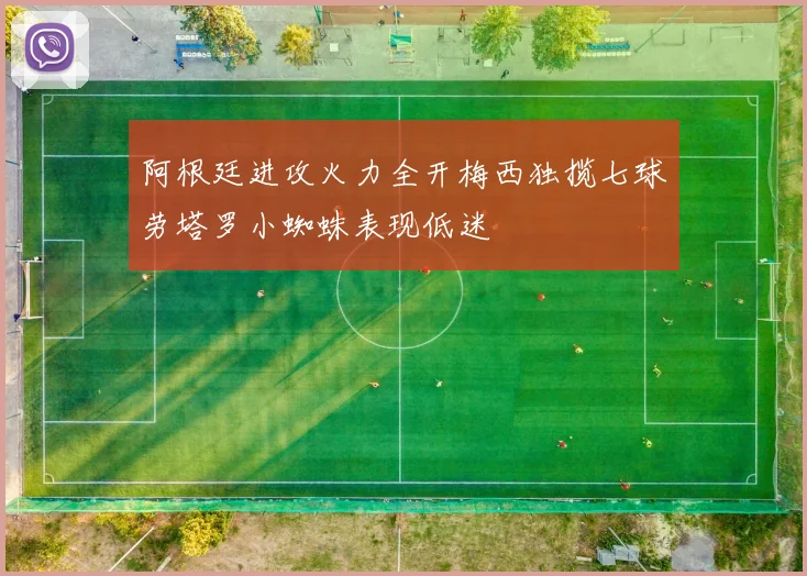 阿根廷进攻火力全开梅西独揽七球劳塔罗小蜘蛛表现低迷