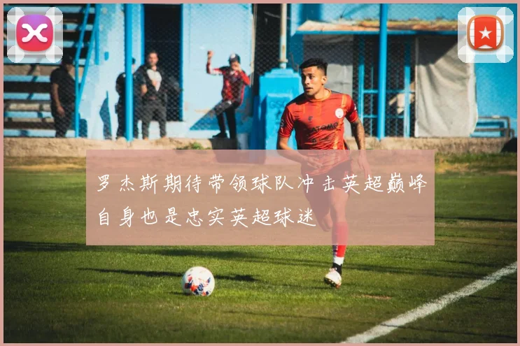 罗杰斯期待带领球队冲击英超巅峰自身也是忠实英超球迷