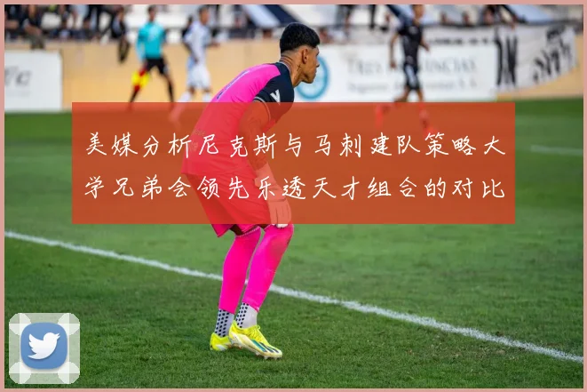 美媒分析尼克斯与马刺建队策略大学兄弟会领先乐透天才组合的对比