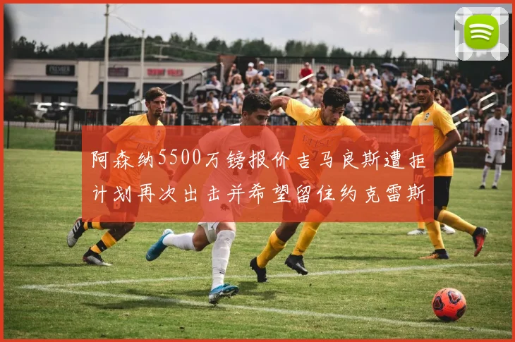 阿森纳5500万镑报价吉马良斯遭拒计划再次出击并希望留住约克雷斯