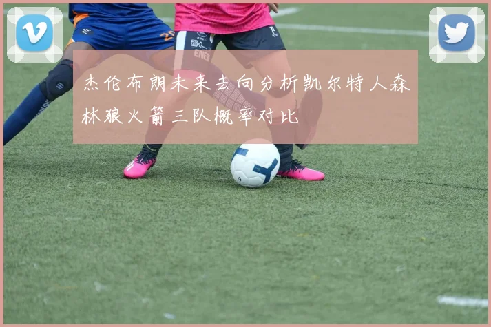 杰伦布朗未来去向分析凯尔特人森林狼火箭三队概率对比