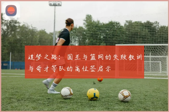 追梦之路：国王与篮网的失败教训与奇才等队的高位签启示