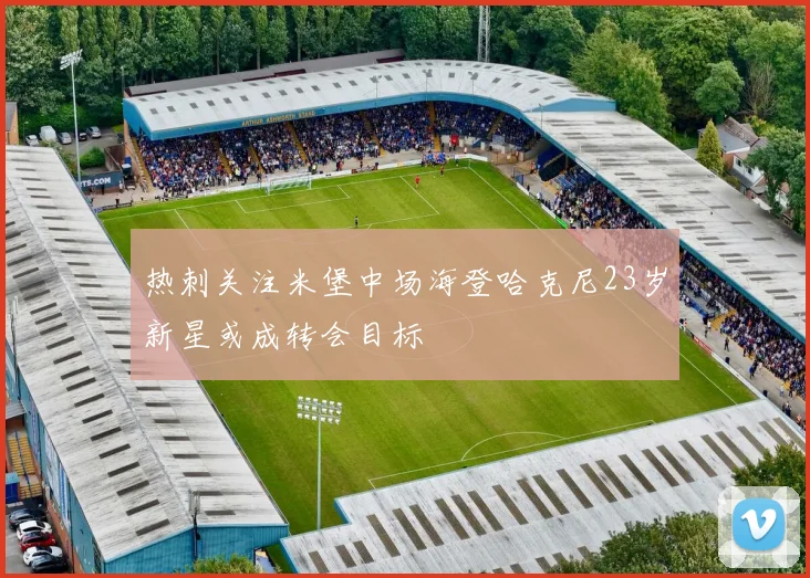 热刺关注米堡中场海登哈克尼23岁新星或成转会目标