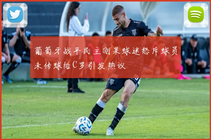 葡萄牙战平民主刚果球迷怒斥球员未传球给C罗引发热议