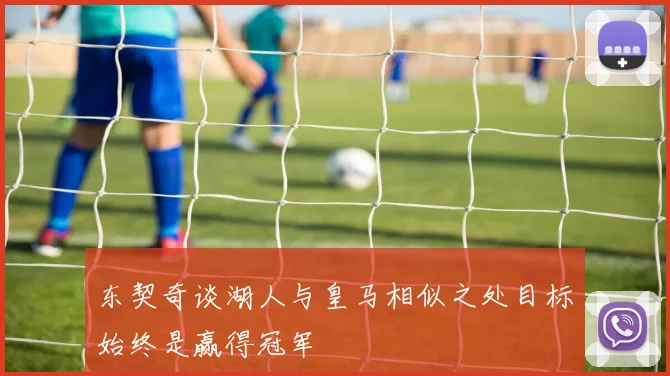 东契奇谈湖人与皇马相似之处目标始终是赢得冠军