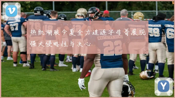 热凯湖狼今夏全力追逐字母哥展现强大侵略性与决心