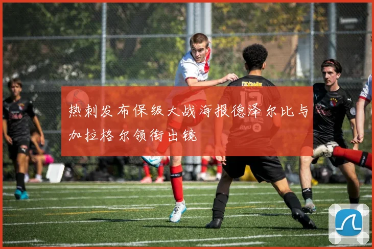 热刺发布保级大战海报德泽尔比与加拉格尔领衔出镜