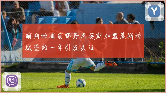 前利物浦前锋丹尼英斯加盟莱斯特城签约一年引发关注