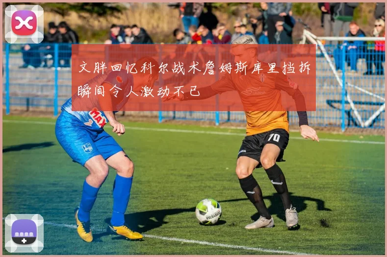 文胖回忆科尔战术詹姆斯库里挡拆瞬间令人激动不已