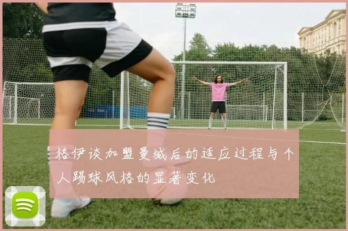 格伊谈加盟曼城后的适应过程与个人踢球风格的显著变化