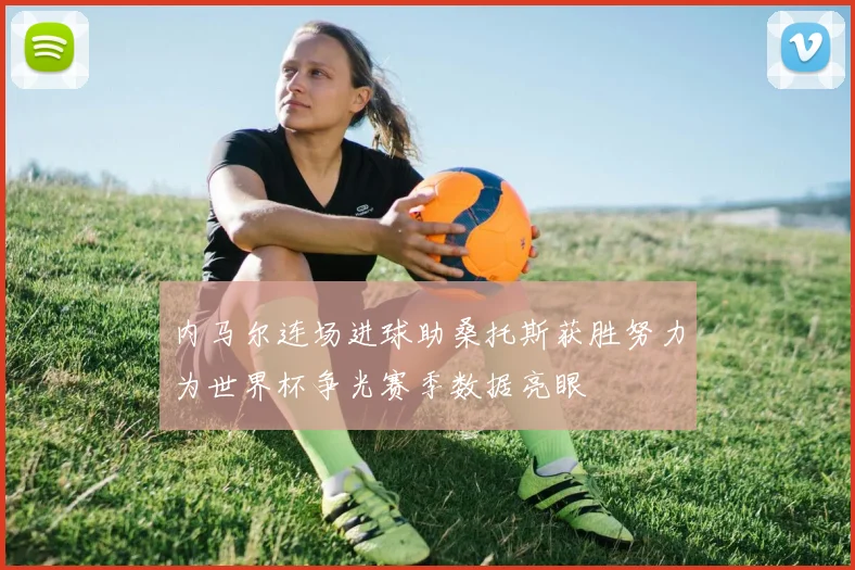 内马尔连场进球助桑托斯获胜努力为世界杯争光赛季数据亮眼