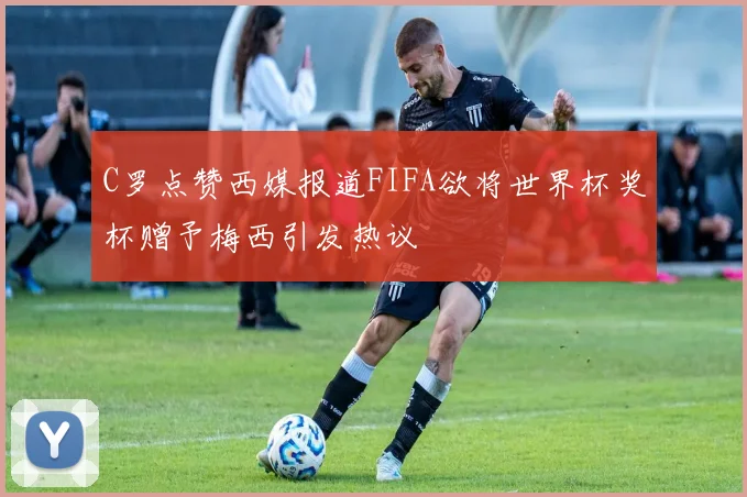 C罗点赞西媒报道FIFA欲将世界杯奖杯赠予梅西引发热议