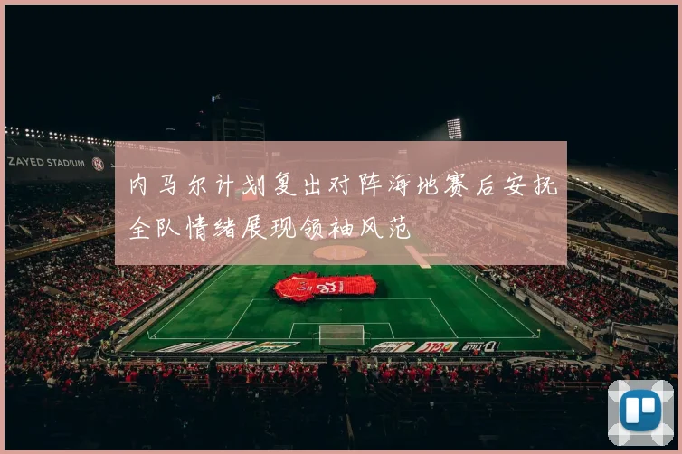 内马尔计划复出对阵海地赛后安抚全队情绪展现领袖风范