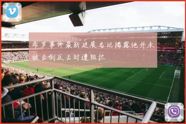 希罗事件最新进展名记揭露他并未被击倒反击时遭阻拦